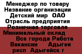 Менеджер по товару › Название организации ­ Детский мир, ОАО › Отрасль предприятия ­ Розничная торговля › Минимальный оклад ­ 24 000 - Все города Работа » Вакансии   . Адыгея респ.,Адыгейск г.